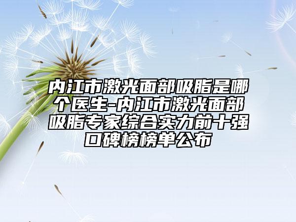 內(nèi)江市激光面部吸脂是哪個(gè)醫(yī)生-內(nèi)江市激光面部吸脂專(zhuān)家綜合實(shí)力前十強(qiáng)口碑榜榜單公布