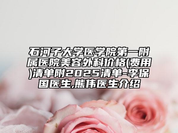 石河子大學(xué)醫(yī)學(xué)院第一附屬醫(yī)院美容外科價(jià)格(費(fèi)用)清單附2025清單-李保國醫(yī)生,熊偉醫(yī)生介紹