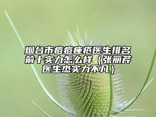 煙臺(tái)市痘痘痤瘡醫(yī)生排名前十實(shí)力怎么樣（張麗芹醫(yī)生杰實(shí)力不凡）