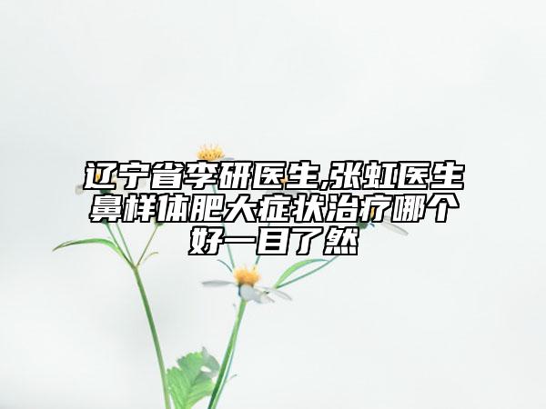 遼寧省李研醫(yī)生,張虹醫(yī)生鼻樣體肥大癥狀治療哪個(gè)好一目了然