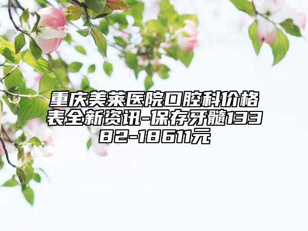 重慶美萊醫(yī)院口腔科價(jià)格表全新資訊-保存牙髓13382-18611元