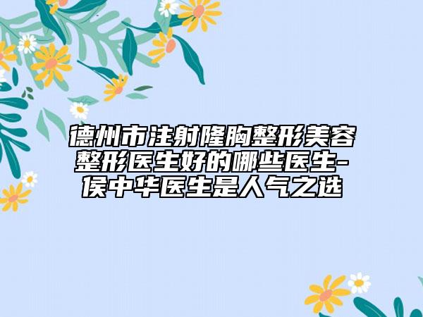 德州市注射隆胸整形美容整形醫(yī)生好的哪些醫(yī)生-侯中華醫(yī)生是人氣之選