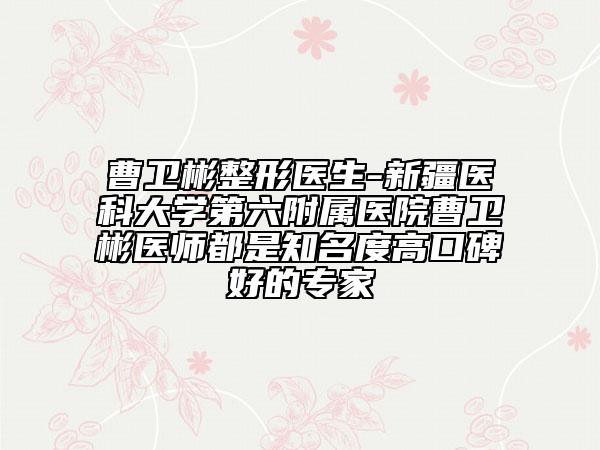 曹衛(wèi)彬整形醫(yī)生-新疆醫(yī)科大學(xué)第六附屬醫(yī)院曹衛(wèi)彬醫(yī)師都是知名度高口碑好的專(zhuān)家