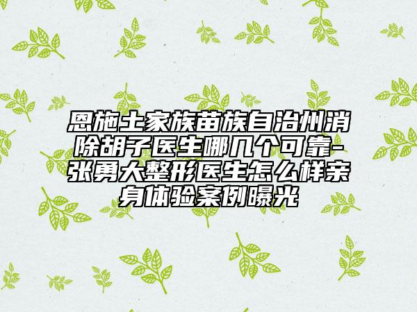 恩施土家族苗族自治州消除胡子醫(yī)生哪幾個(gè)可靠-張勇大整形醫(yī)生怎么樣親身體驗(yàn)案例曝光