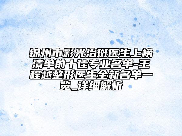 錦州市彩光治斑醫(yī)生上榜清單前十佳專業(yè)名單-王程越整形醫(yī)生全新名單一覽_詳細(xì)解析