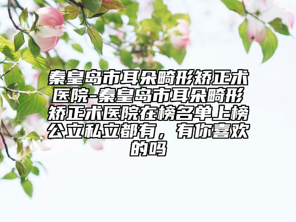 秦皇島市耳朵畸形矯正術(shù)醫(yī)院-秦皇島市耳朵畸形矯正術(shù)醫(yī)院在榜名單上榜公立私立都有，有你喜歡的嗎