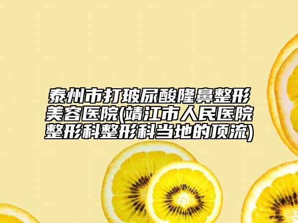 泰州市打玻尿酸隆鼻整形美容醫(yī)院(靖江市人民醫(yī)院整形科整形科當(dāng)?shù)氐捻斄?