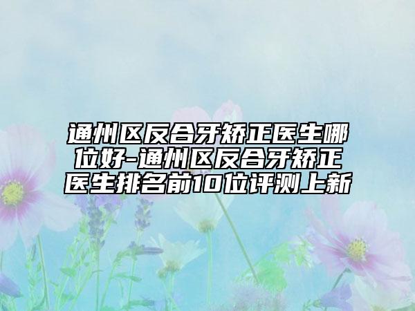 通州區(qū)反合牙矯正醫(yī)生哪位好-通州區(qū)反合牙矯正醫(yī)生排名前10位評(píng)測(cè)上新