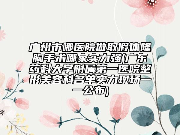 廣州市哪醫(yī)院做取假體隆胸手術(shù)哪家實(shí)力強(qiáng)(廣東藥科大學(xué)附屬第一醫(yī)院整形美容科名單實(shí)力現(xiàn)場(chǎng)一一公布)