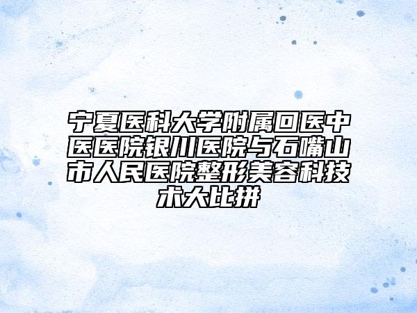 寧夏醫(yī)科大學(xué)附屬回醫(yī)中醫(yī)醫(yī)院銀川醫(yī)院與石嘴山市人民醫(yī)院整形美容科技術(shù)大比拼