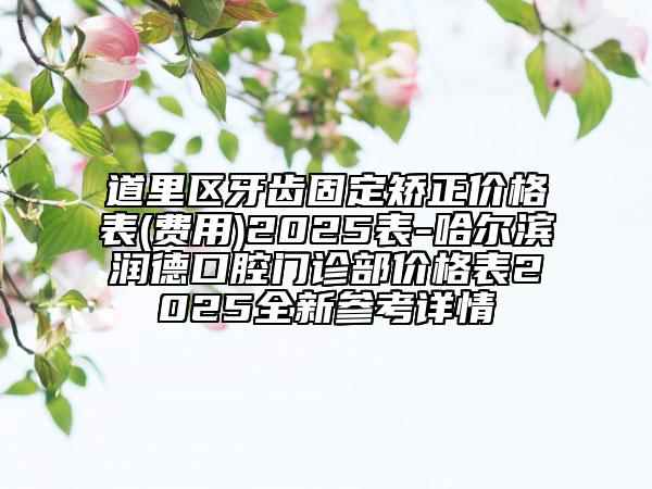 道里區(qū)牙齒固定矯正價(jià)格表(費(fèi)用)2025表-哈爾濱潤(rùn)德口腔門診部?jī)r(jià)格表2025全新參考詳情