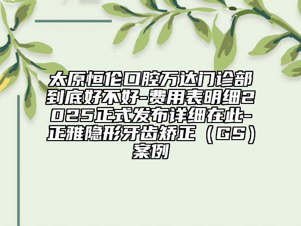 太原恒倫口腔萬達(dá)門診部到底好不好-費(fèi)用表明細(xì)2025正式發(fā)布詳細(xì)在此-正雅隱形牙齒矯正(GS)案例