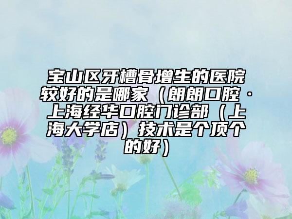 寶山區(qū)牙槽骨增生的醫(yī)院較好的是哪家(朗朗口腔·上海經(jīng)華口腔門診部(上海大學(xué)店)技術(shù)是個(gè)頂個(gè)的好)