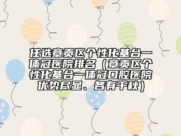 任選章貢區(qū)個(gè)性化基臺(tái)一體冠醫(yī)院排名（章貢區(qū)個(gè)性化基臺(tái)一體冠口腔醫(yī)院優(yōu)勢(shì)盡顯、各有千秋）
