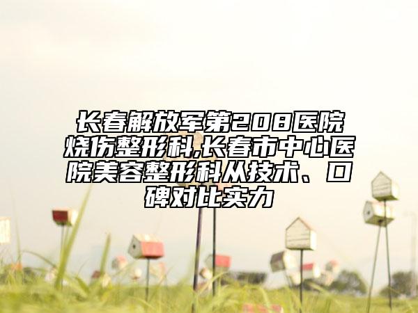 長春解放軍第208醫(yī)院燒傷整形科,長春市中心醫(yī)院美容整形科從技術(shù)、口碑對比實(shí)力