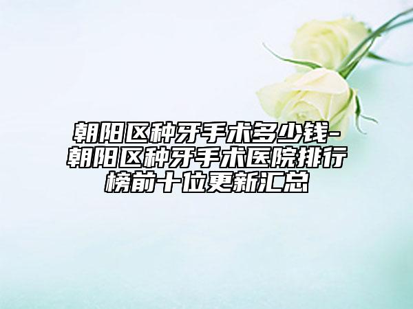 朝陽(yáng)區(qū)種牙手術(shù)多少錢(qián)-朝陽(yáng)區(qū)種牙手術(shù)醫(yī)院排行榜前十位更新匯總