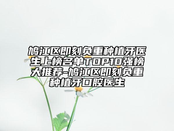 鳩江區(qū)即刻負重種植牙醫(yī)生上榜名單TOP10強榜大推薦-鳩江區(qū)即刻負重種植牙口腔醫(yī)生