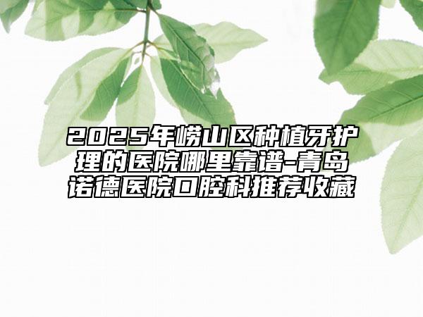 2025年嶗山區(qū)種植牙護(hù)理的醫(yī)院哪里靠譜-青島諾德醫(yī)院口腔科推薦收藏