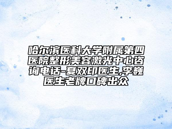 哈爾濱醫(yī)科大學(xué)附屬第四醫(yī)院整形美容激光中心咨詢(xún)電話(huà)-夏雙印醫(yī)生,李巍醫(yī)生老牌口碑出眾