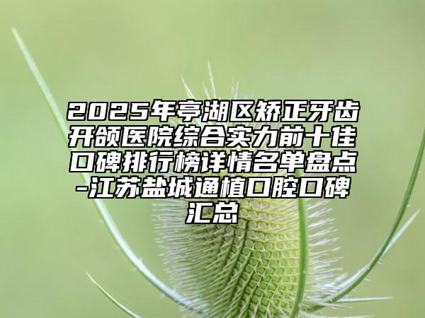 2025年亭湖區(qū)矯正牙齒開頜醫(yī)院綜合實力前十佳口碑排行榜詳情名單盤點-江蘇鹽城通植口腔口碑匯總