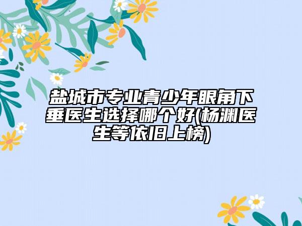 鹽城市專業(yè)青少年眼角下垂醫(yī)生選擇哪個(gè)好(楊淵醫(yī)生等依舊上榜)