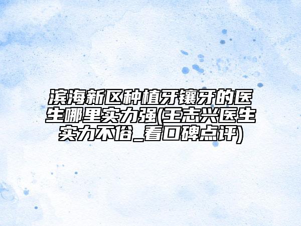 濱海新區(qū)種植牙鑲牙的醫(yī)生哪里實(shí)力強(qiáng)(王志興醫(yī)生實(shí)力不俗_看口碑點(diǎn)評)