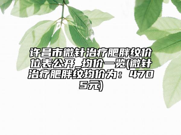 許昌市微針治療肥胖紋價(jià)位表公開_均價(jià)一覽(微針治療肥胖紋均價(jià)為：4705元)