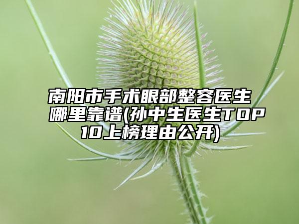 南陽市手術眼部整容醫(yī)生哪里靠譜(孫中生醫(yī)生TOP10上榜理由公開)