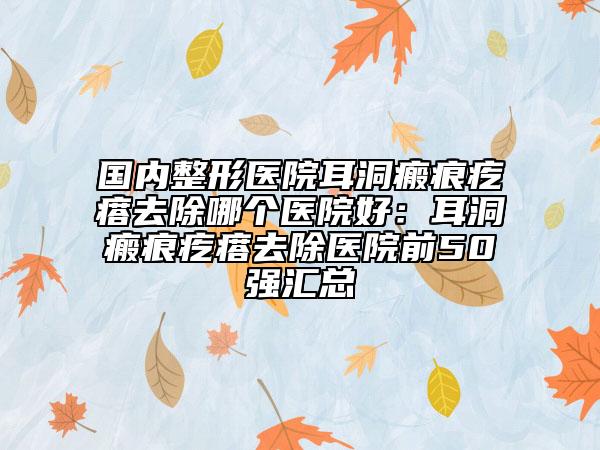國內(nèi)整形醫(yī)院耳洞瘢痕疙瘩去除哪個醫(yī)院好:耳洞瘢痕疙瘩去除醫(yī)院前50強匯總