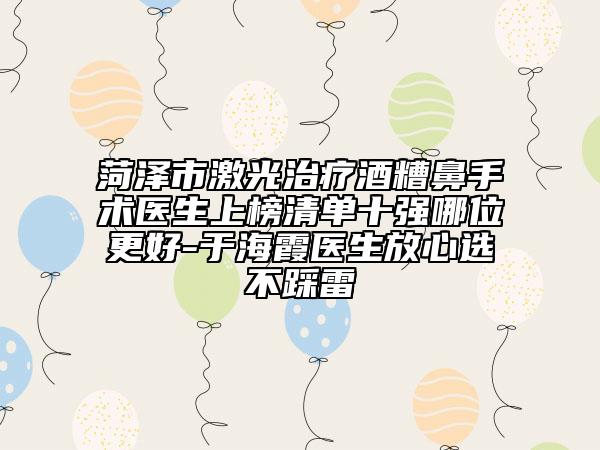 菏澤市激光治療酒糟鼻手術(shù)醫(yī)生上榜清單十強(qiáng)哪位更好-于海霞醫(yī)生放心選不踩雷