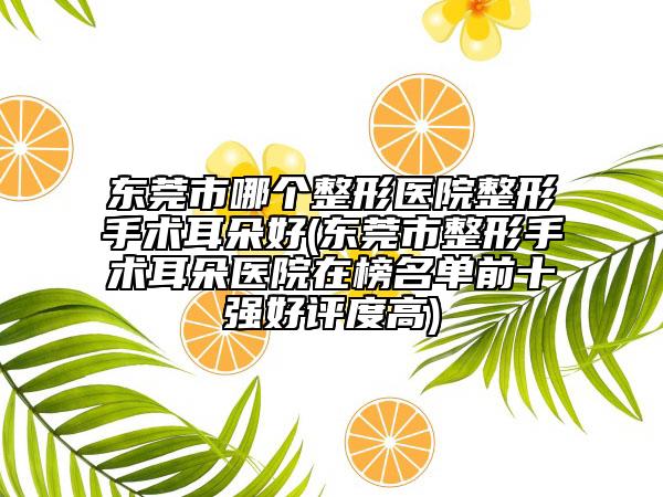 東莞市哪個整形醫(yī)院整形手術(shù)耳朵好(東莞市整形手術(shù)耳朵醫(yī)院在榜名單前十強好評度高)