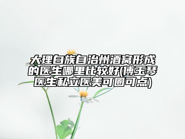 大理白族自治州酒窩形成的醫(yī)生哪里比較好(傅玉琴醫(yī)生私立醫(yī)美可圈可點(diǎn))