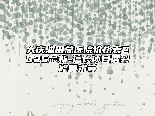 大慶油田總醫(yī)院價(jià)格表2025最新-擅長(zhǎng)項(xiàng)目唇裂修復(fù)術(shù)等