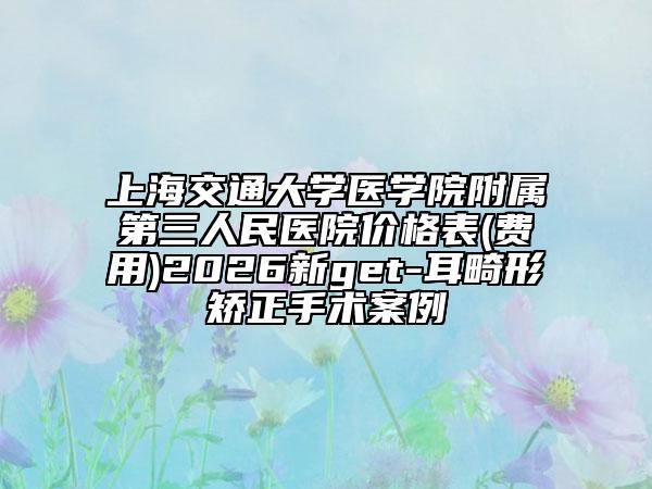 上海交通大學(xué)醫(yī)學(xué)院附屬第三人民醫(yī)院價格表(費用)2026新get-耳畸形矯正手術(shù)案例