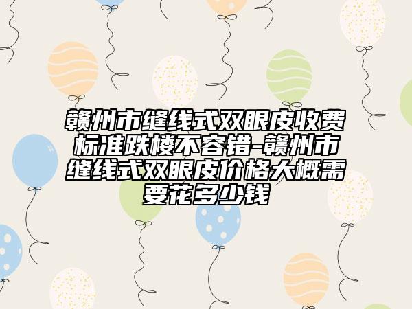 贛州市縫線式雙眼皮收費(fèi)標(biāo)準(zhǔn)跌樓不容錯(cuò)-贛州市縫線式雙眼皮價(jià)格大概需要花多少錢