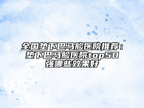 全國(guó)墊下巴馬臉醫(yī)院推薦:墊下巴馬臉醫(yī)院top50強(qiáng)哪些效果好