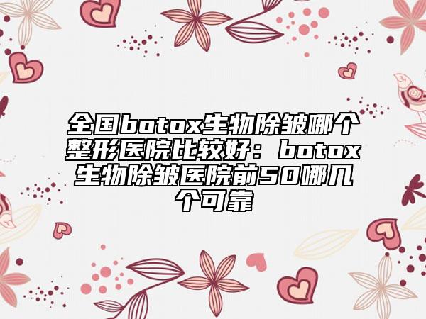 全國botox生物除皺哪個整形醫(yī)院比較好：botox生物除皺醫(yī)院前50哪幾個可靠