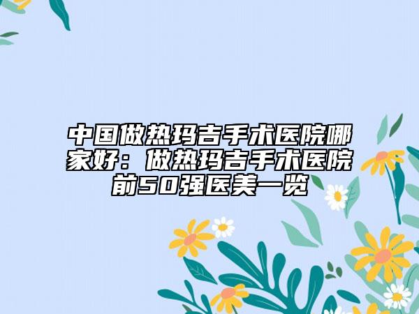 中國(guó)做熱瑪吉手術(shù)醫(yī)院哪家好：做熱瑪吉手術(shù)醫(yī)院前50強(qiáng)醫(yī)美一覽