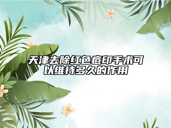 天津去除紅色痘印手術可以維持多久的作用