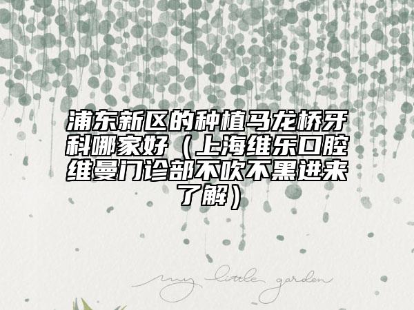 浦東新區(qū)的種植馬龍橋牙科哪家好(上海維樂口腔維曼門診部不吹不黑進(jìn)來了解)