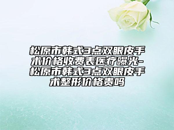 松原市韓式3點雙眼皮手術價格收費表醫(yī)療曝光-松原市韓式3點雙眼皮手術整形價格貴嗎