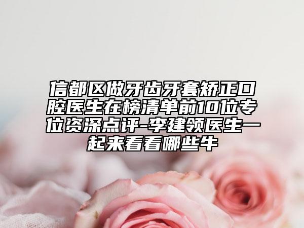 信都區(qū)做牙齒牙套矯正口腔醫(yī)生在榜清單前10位專位資深點評-李建領(lǐng)醫(yī)生一起來看看哪些牛