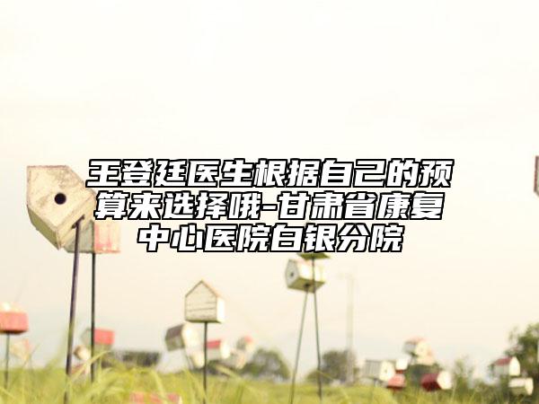 王登廷醫(yī)生根據(jù)自己的預算來選擇哦-甘肅省康復中心醫(yī)院白銀分院