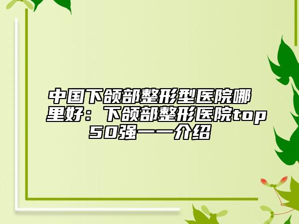 中國(guó)下頜部整形型醫(yī)院哪里好：下頜部整形醫(yī)院top50強(qiáng)一一介紹
