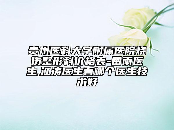 貴州醫(yī)科大學(xué)附屬醫(yī)院燒傷整形科價(jià)格表-雷雨醫(yī)生,江濤醫(yī)生看哪個(gè)醫(yī)生技術(shù)好