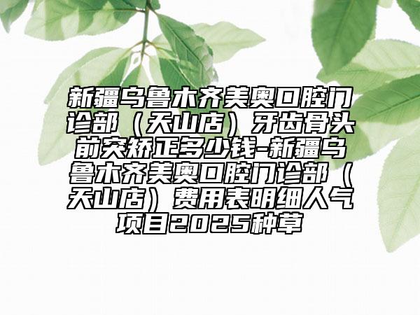 新疆烏魯木齊美奧口腔門診部（天山店）牙齒骨頭前突矯正多少錢-新疆烏魯木齊美奧口腔門診部（天山店）費(fèi)用表明細(xì)人氣項(xiàng)目2025種草