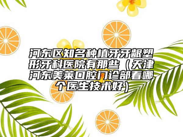 河?xùn)|區(qū)知名種植牙牙齦塑形牙科醫(yī)院有那些（天津河?xùn)|美萊口腔門診部看哪個(gè)醫(yī)生技術(shù)好）