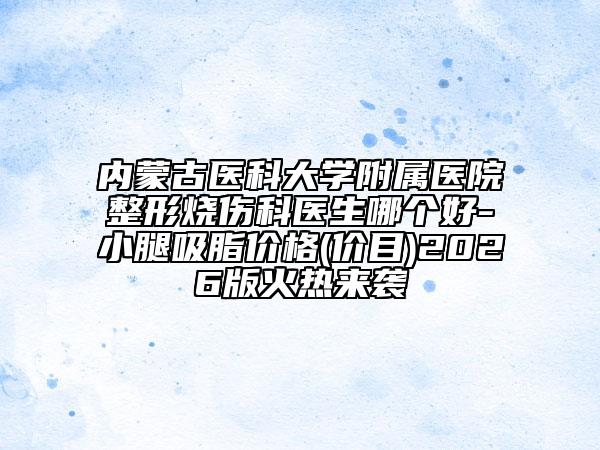 內(nèi)蒙古醫(yī)科大學附屬醫(yī)院整形燒傷科醫(yī)生哪個好-小腿吸脂價格(價目)2026版火熱來襲