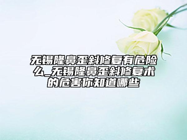 無錫隆鼻歪斜修復(fù)有危險么_無錫隆鼻歪斜修復(fù)術(shù)的危害你知道哪些