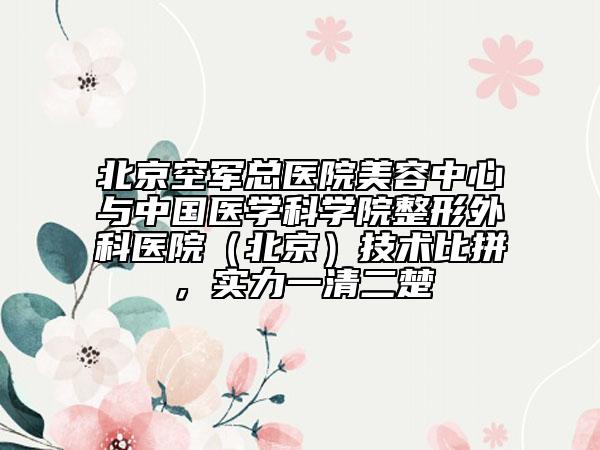 北京空軍總醫(yī)院美容中心與中國(guó)醫(yī)學(xué)科學(xué)院整形外科醫(yī)院（北京）技術(shù)比拼，實(shí)力一清二楚